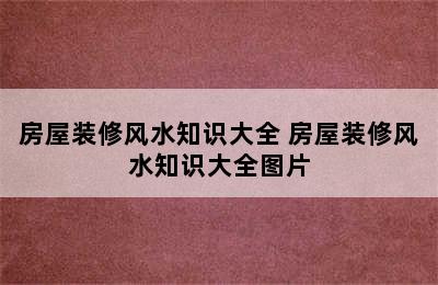 房屋装修风水知识大全 房屋装修风水知识大全图片